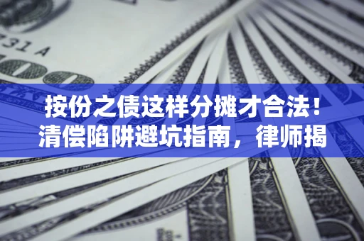 北京按份之债这样分摊才合法！清偿陷阱避坑指南，律师揭秘关键条款