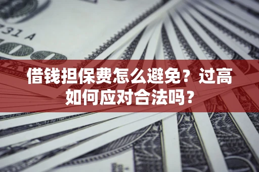 北京借钱担保费怎么避免？过高如何应对合法吗？