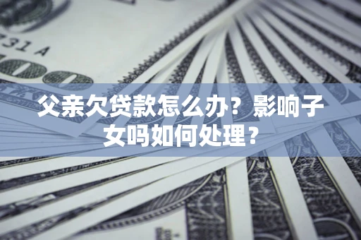 北京父亲欠贷款怎么办？影响子女吗如何处理？