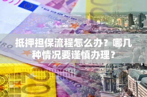 北京抵押担保流程怎么办？哪几种情况要谨慎办理？