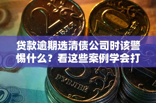 北京贷款逾期选清债公司时该警惕什么？看这些案例学会打翻身仗