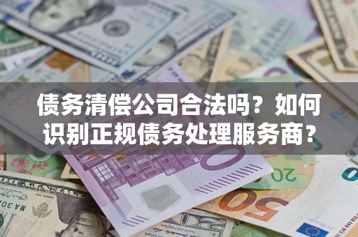 北京债务清偿公司合法吗？如何识别正规债务处理服务商？