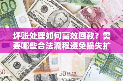 北京坏账处理如何高效回款？需要哪些合法流程避免损失扩大？