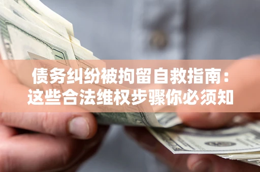 北京债务纠纷被拘留自救指南：这些合法维权步骤你必须知道！