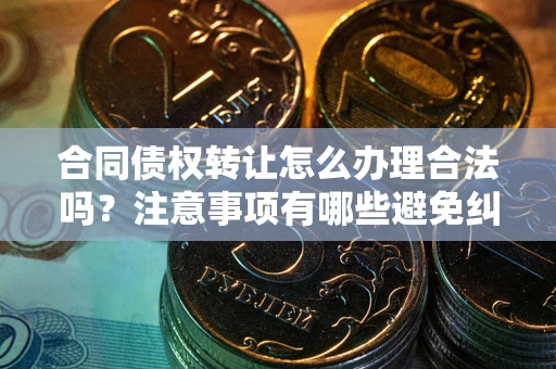 北京合同债权转让怎么办理合法吗？注意事项有哪些避免纠纷？