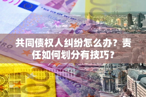 北京共同债权人纠纷怎么办？责任如何划分有技巧？