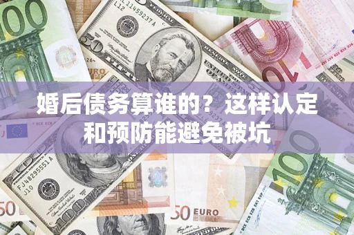 北京婚后债务算谁的？这样认定和预防能避免被坑