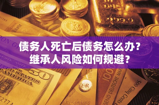 北京债务人死亡后债务怎么办？继承人风险如何规避？