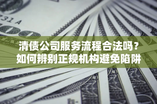 北京清债公司服务流程合法吗？如何辨别正规机构避免陷阱？