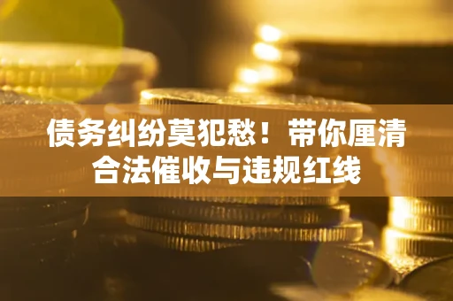 北京债务纠纷莫犯愁！带你厘清合法催收与违规红线