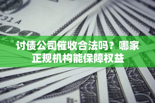 北京讨债公司催收合法吗？哪家正规机构能保障权益