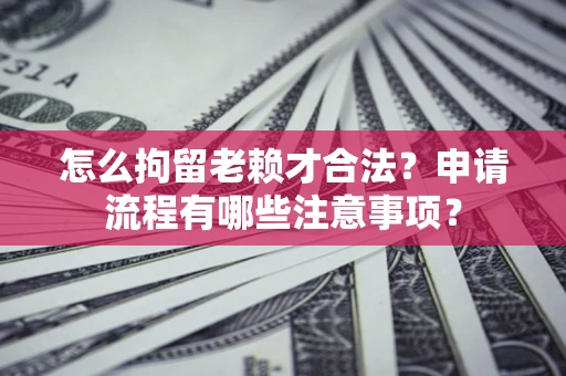 北京怎么拘留老赖才合法？申请流程有哪些注意事项？