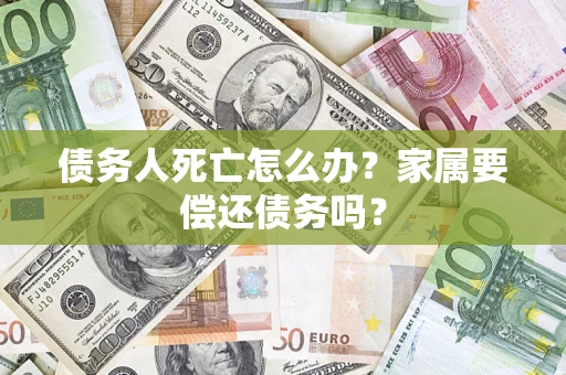 北京债务人死亡怎么办？家属要偿还债务吗？