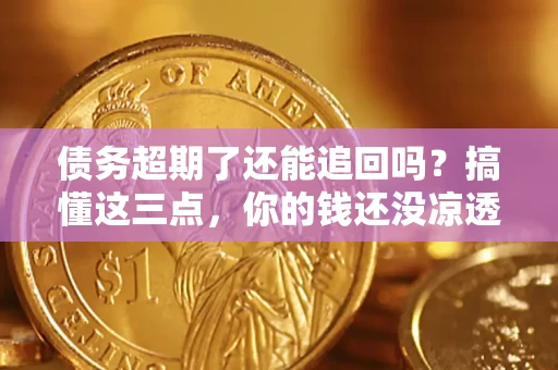 北京债务超期了还能追回吗？搞懂这三点，你的钱还没凉透