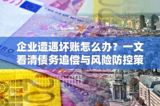 北京企业遭遇坏账怎么办？一文看清债务追偿与风险防控策略