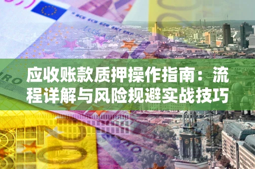 北京应收账款质押操作指南:流程详解与风险规避实战技巧 北京应收账款质押操作指南:流程详解与风险规避实战技巧