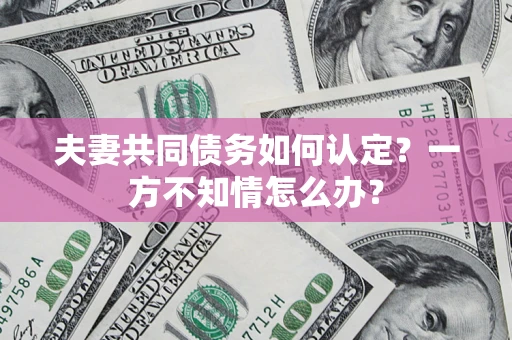 北京夫妻共同债务如何认定？一方不知情怎么办？
