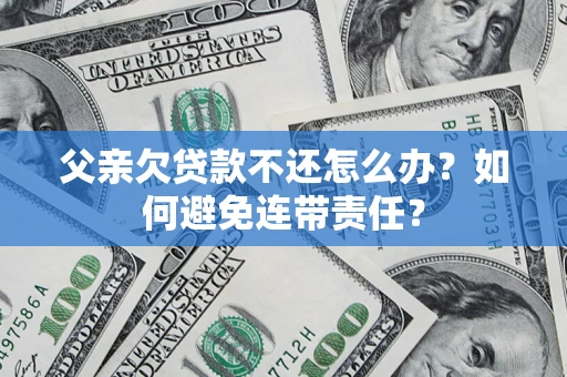 北京父亲欠贷款不还怎么办？如何避免连带责任？