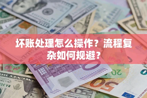 北京坏账处理怎么操作？流程复杂如何规避？