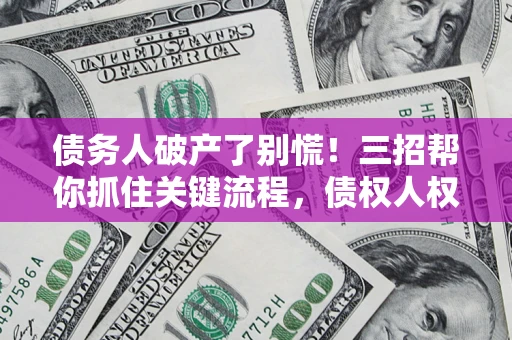北京债务人破产了别慌！三招帮你抓住关键流程，债权人权益不再缩水