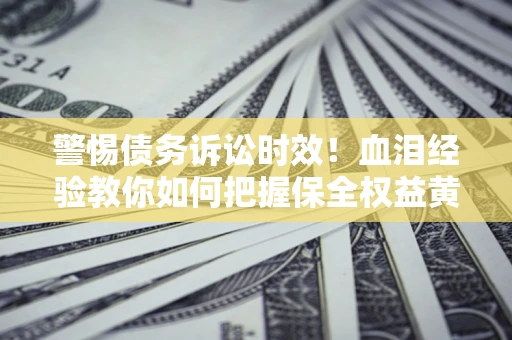 北京警惕债务诉讼时效！血泪经验教你如何把握保全权益黄金期