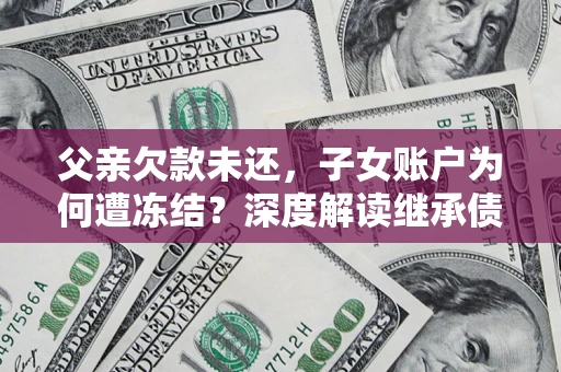 北京父亲欠款未还，子女账户为何遭冻结？深度解读继承债务迷局