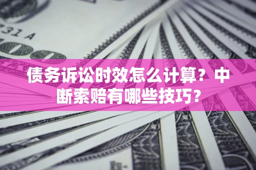 北京债务诉讼时效怎么计算？中断索赔有哪些技巧？