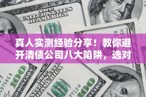 北京真人实测经验分享！教你避开清债公司八大陷阱，选对机构少走十年弯路