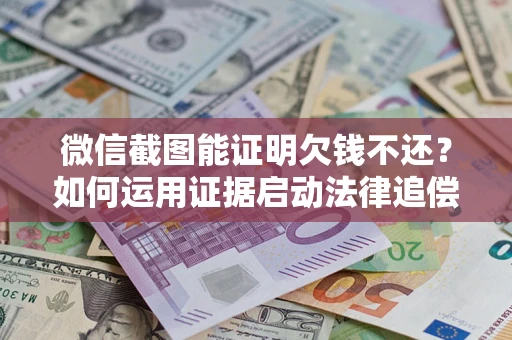北京微信截图能证明欠钱不还？如何运用证据启动法律追偿程序？
