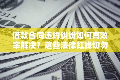 北京借款合同违约纠纷如何高效率解决？这些法律红线切勿触碰