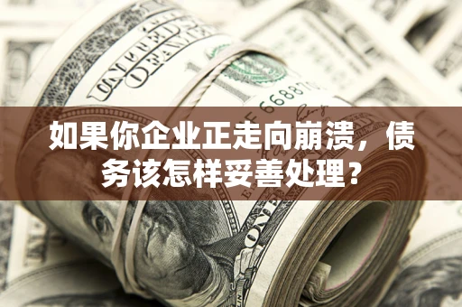 北京如果你企业正走向崩溃，债务该怎样妥善处理？