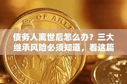 北京债务人离世后怎么办？三大继承风险必须知道，看这篇就够了
