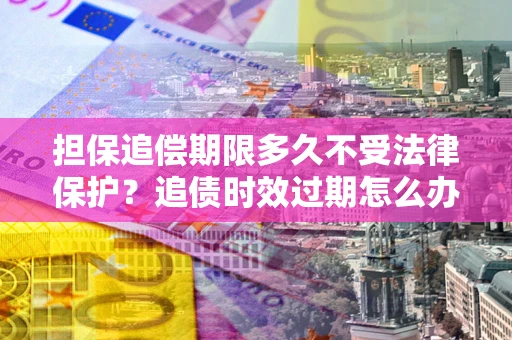 北京担保追偿期限多久不受法律保护？追债时效过期怎么办？