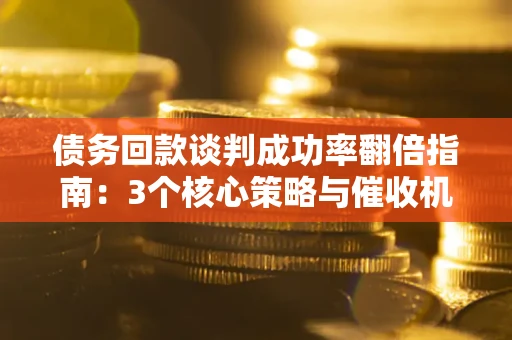 北京债务回款谈判成功率翻倍指南：3个核心策略与催收机构避坑法则