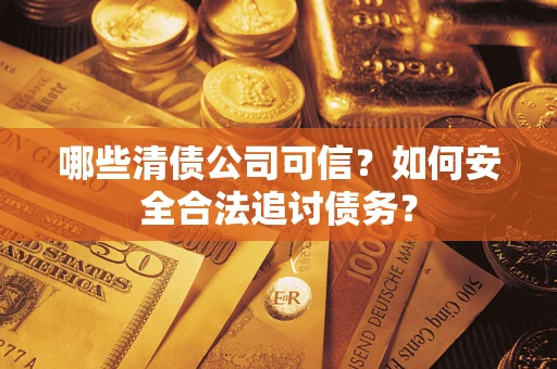 北京哪些清债公司可信？如何安全合法追讨债务？