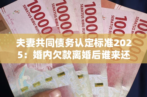 北京夫妻共同债务认定标准2025：婚内欠款离婚后谁来还？