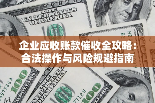 北京企业应收账款催收全攻略：合法操作与风险规避指南