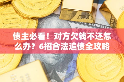 北京债主必看！对方欠钱不还怎么办？6招合法追债全攻略