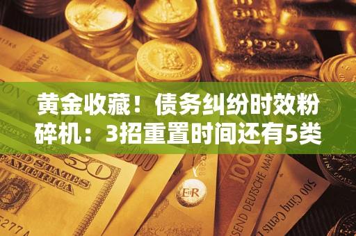 北京黄金收藏！债务纠纷时效粉碎机：3招重置时间还有5类不设年限的特殊债务