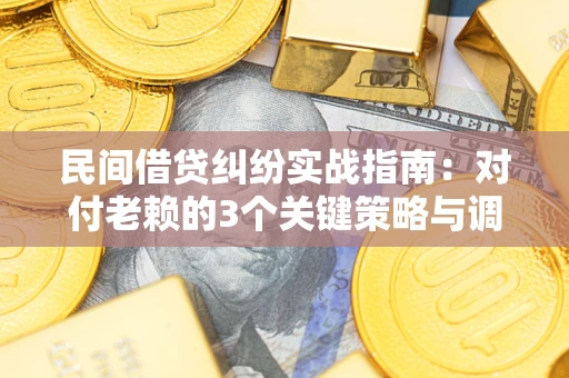 北京民间借贷纠纷实战指南：对付老赖的3个关键策略与调解盲区解析