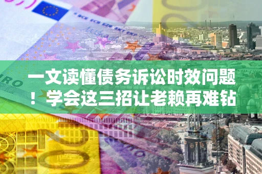 北京一文读懂债务诉讼时效问题！学会这三招让老赖再难钻空子