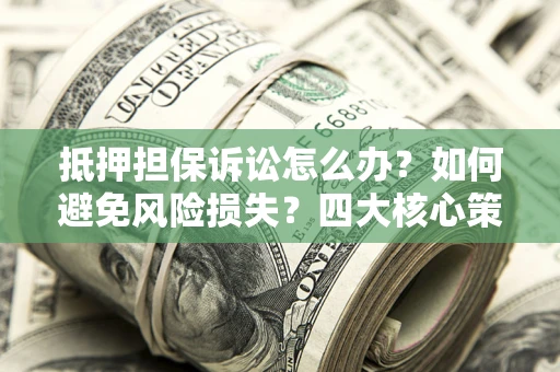 北京抵押担保诉讼怎么办？如何避免风险损失？四大核心策略全解读