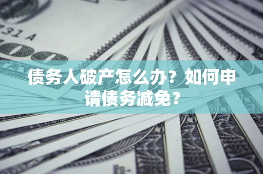 北京债务人破产怎么办？如何申请债务减免？