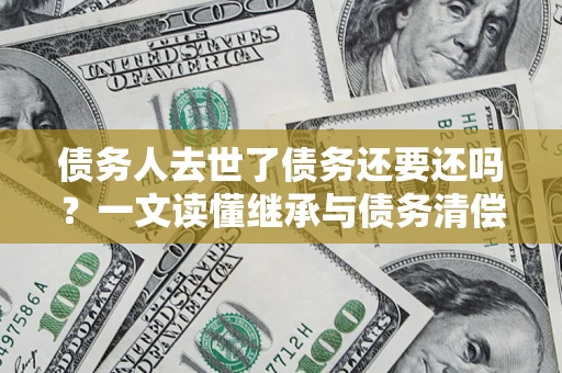 北京债务人去世了债务还要还吗？一文读懂继承与债务清偿