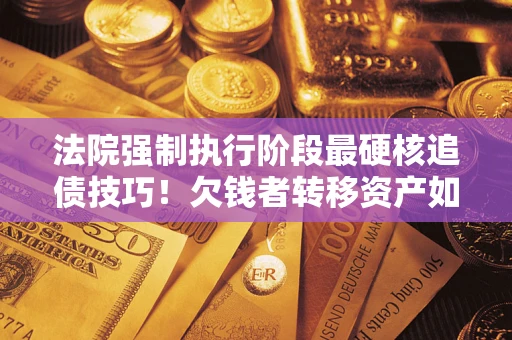 北京法院强制执行阶段最硬核追债技巧！欠钱者转移资产如何破解？