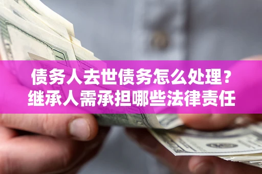 北京债务人去世债务怎么处理？继承人需承担哪些法律责任？