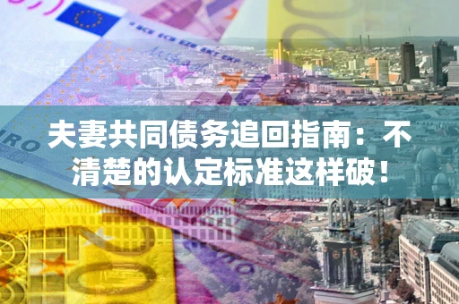 北京夫妻共同债务追回指南：不清楚的认定标准这样破！