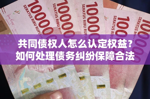 北京共同债权人怎么认定权益？如何处理债务纠纷保障合法权益？