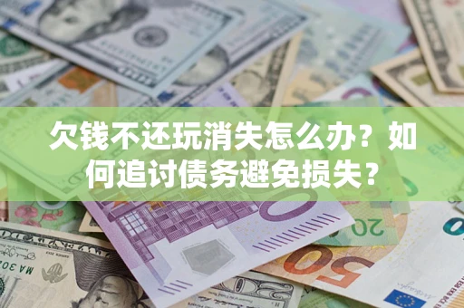 北京欠钱不还玩消失怎么办？如何追讨债务避免损失？