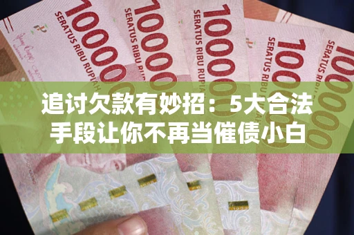 北京追讨欠款有妙招：5大合法手段让你不再当催债小白